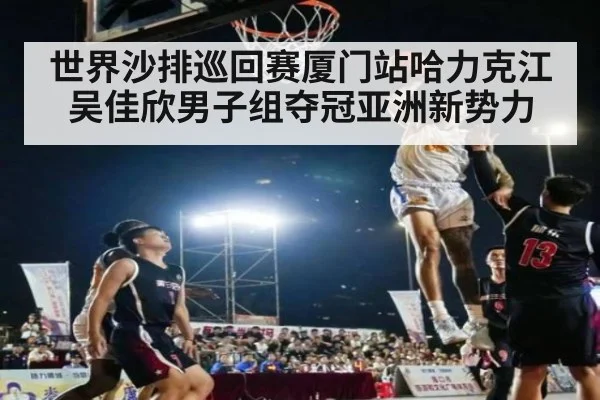 世界沙排巡回赛厦门站哈力克江吴佳欣男子组夺冠亚洲新势力（jiuyou game）
