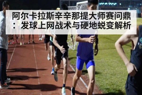 阿尔卡拉斯辛辛那提大师赛问鼎：发球上网战术与硬地蜕变解析 - jiuyou game