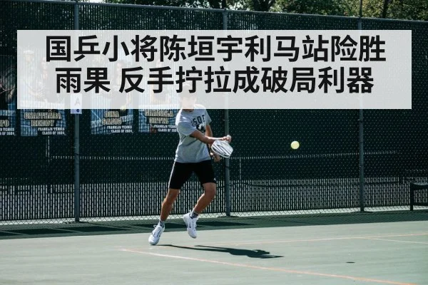 国乒小将陈垣宇利马站险胜雨果 反手拧拉成破局利器（jiuyou game）