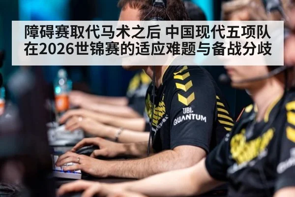 障碍赛取代马术之后 中国现代五项队在2026世锦赛的适应难题与备战分歧（jiuyou game）