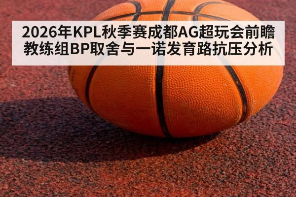 2026年KPL秋季赛成都AG超玩会前瞻 教练组BP取舍与一诺发育路抗压分析