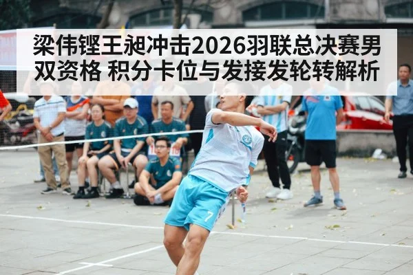 梁伟铿王昶冲击2026羽联总决赛男双资格 积分卡位与发接发轮转解析