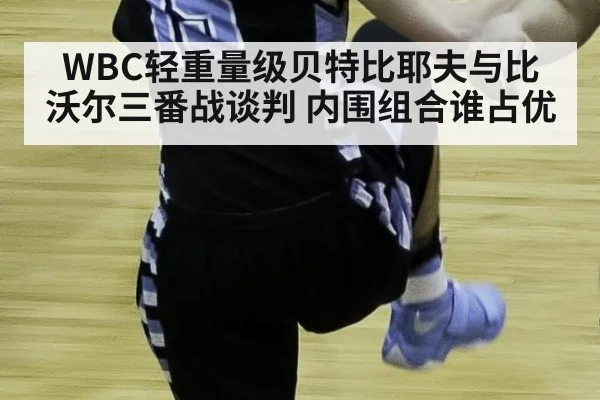 WBC轻重量级贝特比耶夫与比沃尔三番战谈判 内围组合谁占优（jiuyou game）